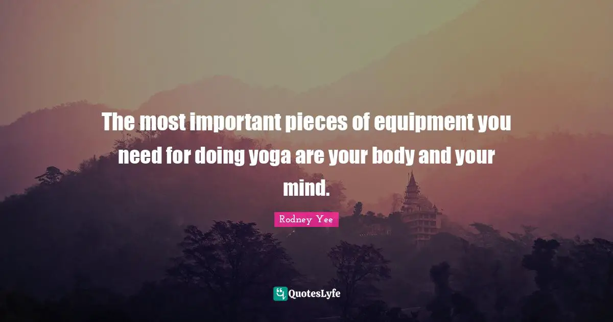 Your Body Quotes: "The most important pieces of equipment you need for doing yoga are your body and your mind."