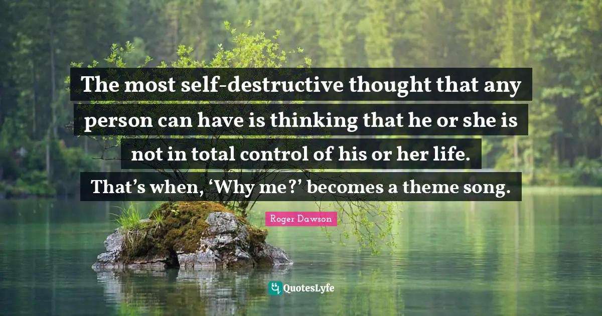 The most self-destructive thought that any person can have is thinking that he or she is not in total control of his or her life. That’s when, ‘Why me?’ becomes a theme song.