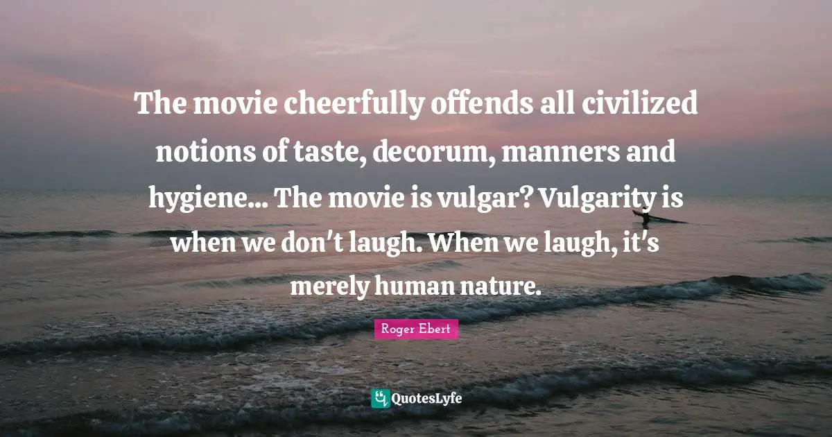 Vulgarity Quotes: "The movie cheerfully offends all civilized notions of taste, decorum, manners and hygiene... The movie is vulgar? Vulgarity is when we don't laugh. When we laugh, it's merely human nature."