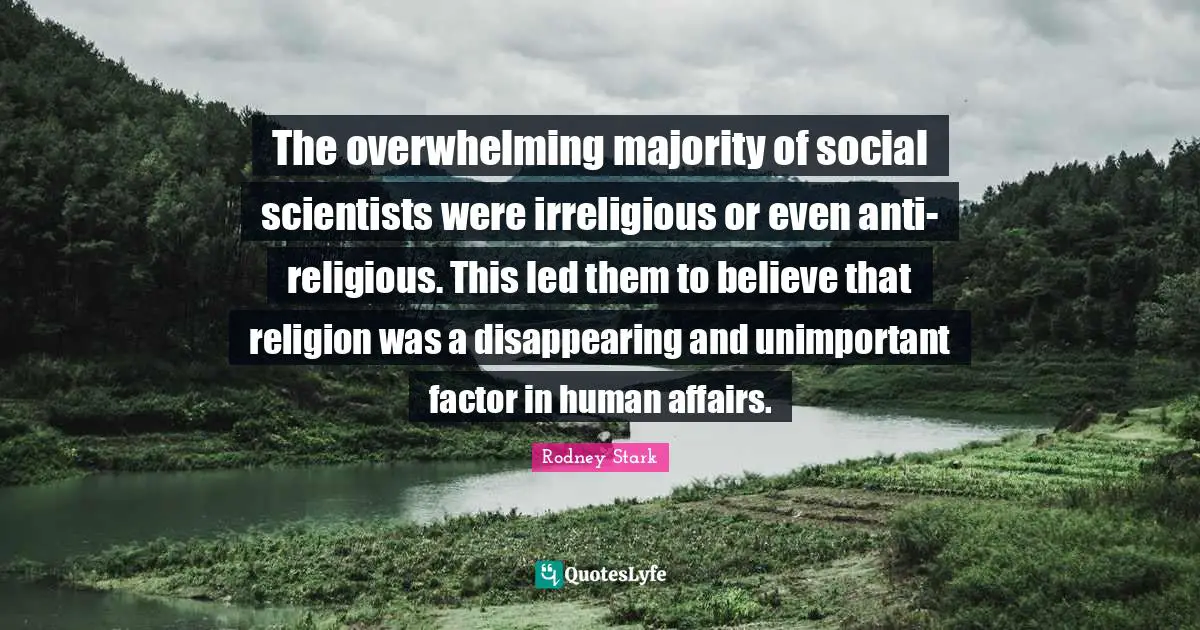 The overwhelming majority of social scientists were irreligious or even anti-religious. This led them to believe that religion was a disappearing and unimportant factor in human affairs.