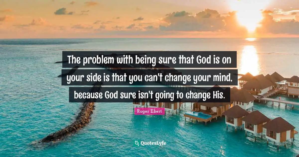 The problem with being sure that God is on your side is that you can't change your mind, because God sure isn't going to change His.