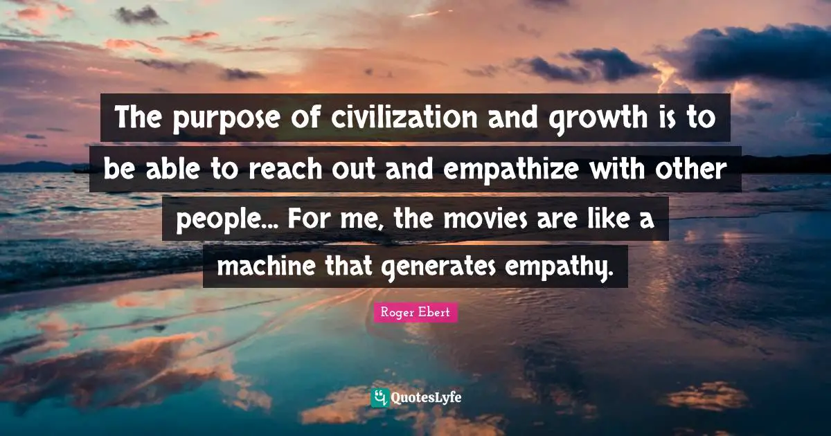 The purpose of civilization and growth is to be able to reach out and empathize with other people... For me, the movies are like a machine that generates empathy.