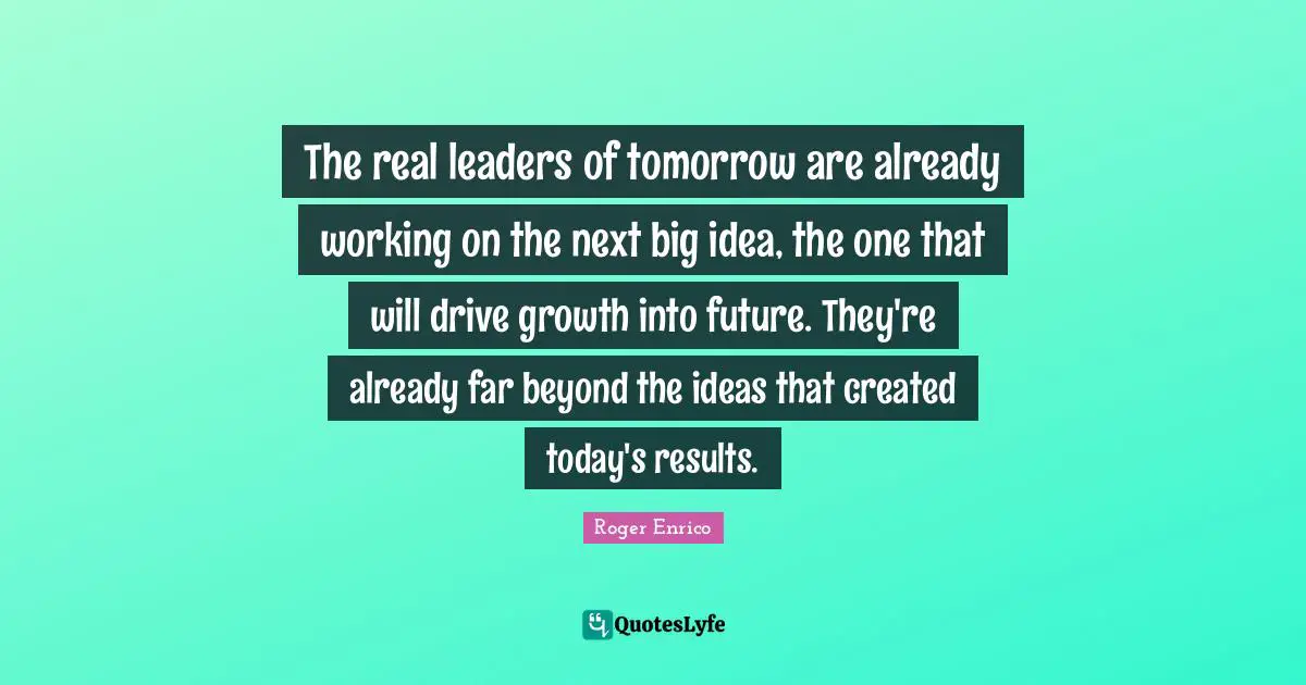 The real leaders of tomorrow are already working on the next big idea, the one that will drive growth into future. They're already far beyond the ideas that created today's results.