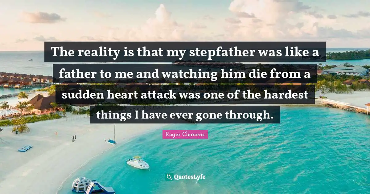The reality is that my stepfather was like a father to me and watching him die from a sudden heart attack was one of the hardest things I have ever gone through.
