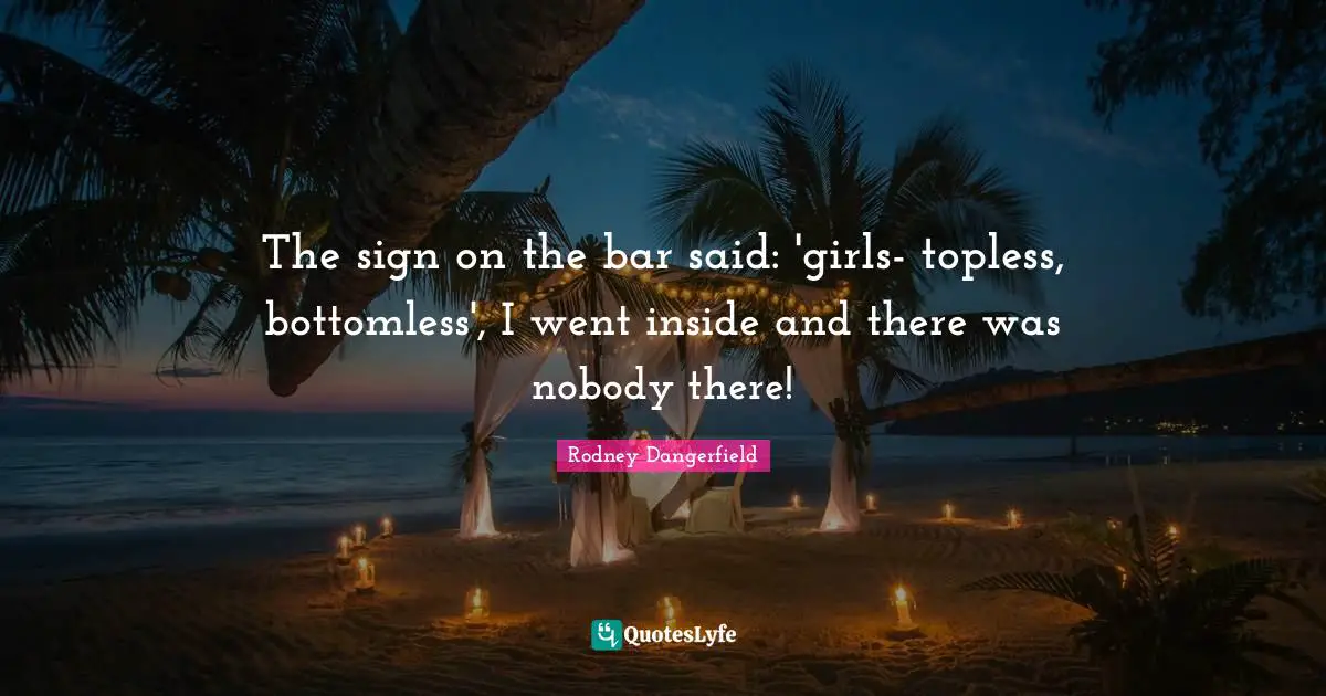 The sign on the bar said: 'girls- topless, bottomless', I went inside and there was nobody there!