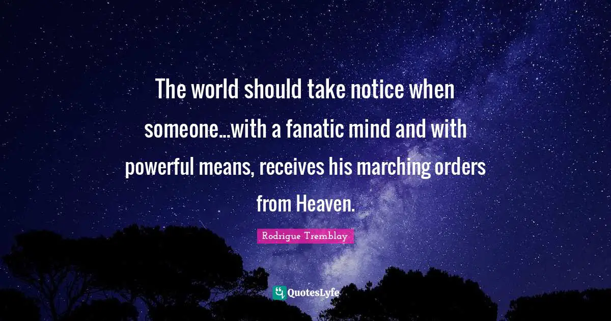 The world should take notice when someone...with a fanatic mind and with powerful means, receives his marching orders from Heaven.