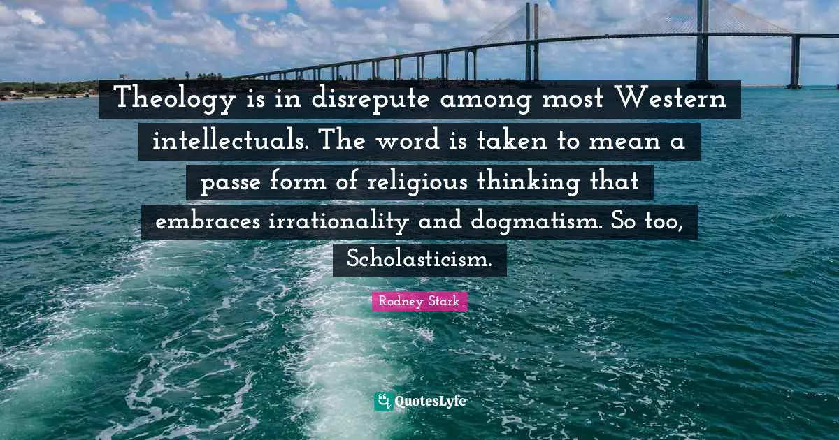 Theology is in disrepute among most Western intellectuals. The word is taken to mean a passe form of religious thinking that embraces irrationality and dogmatism. So too, Scholasticism.