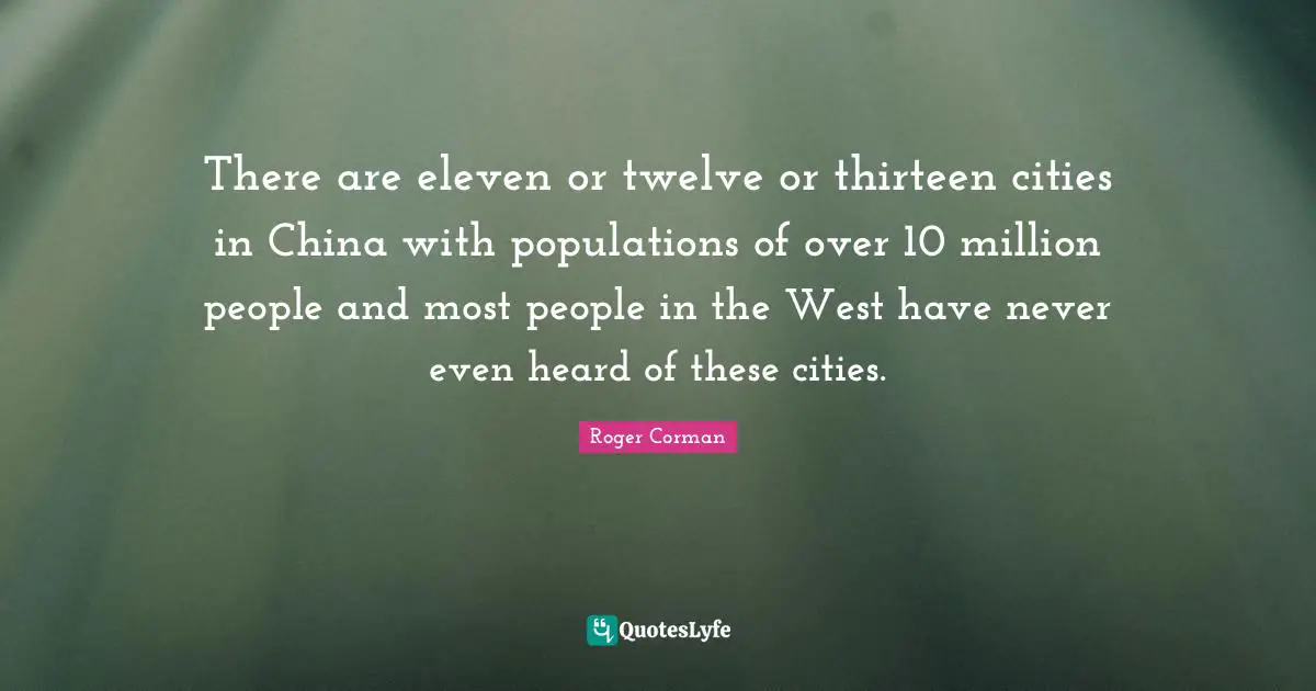 Roger Corman Quotes: "There are eleven or twelve or thirteen cities in China with populations of over 10 million people and most people in the West have never even heard of these cities."