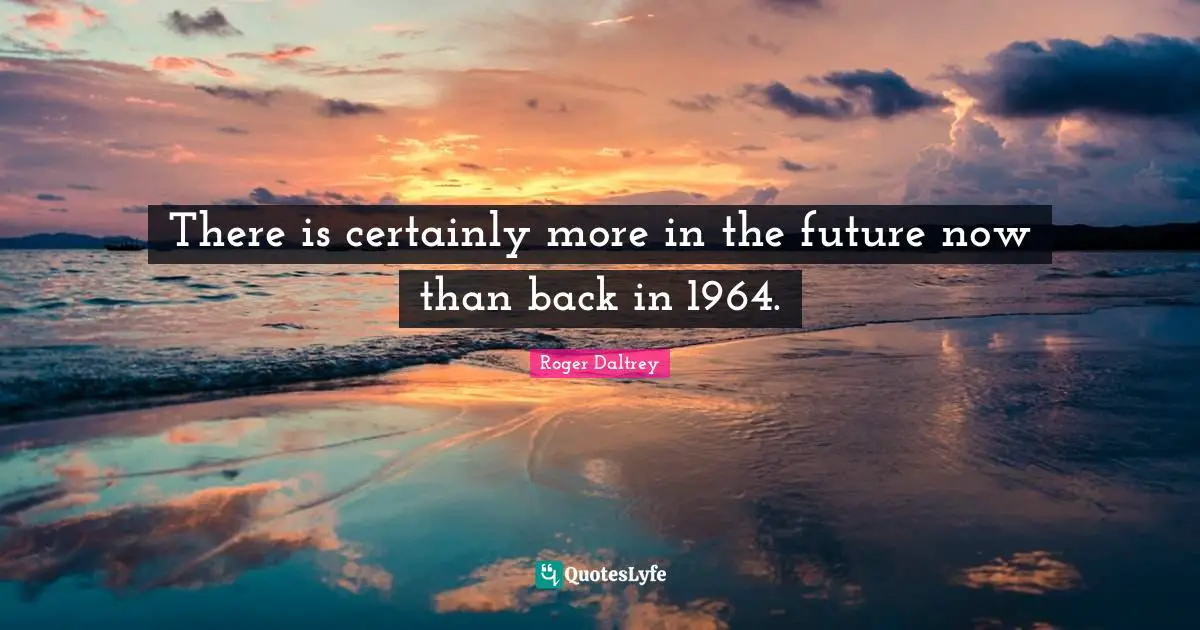 There is certainly more in the future now than back in 1964.