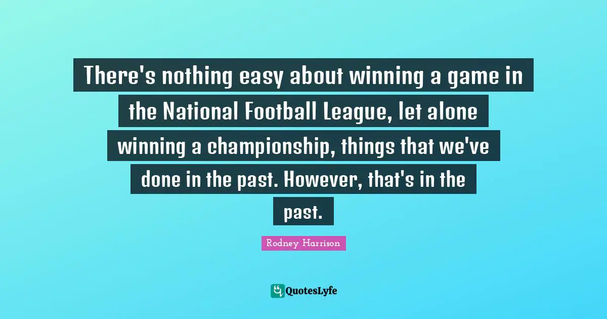 There's nothing easy about winning a game in the National Football League, let alone winning a championship, things that we've done in the past. However, that's in the past.