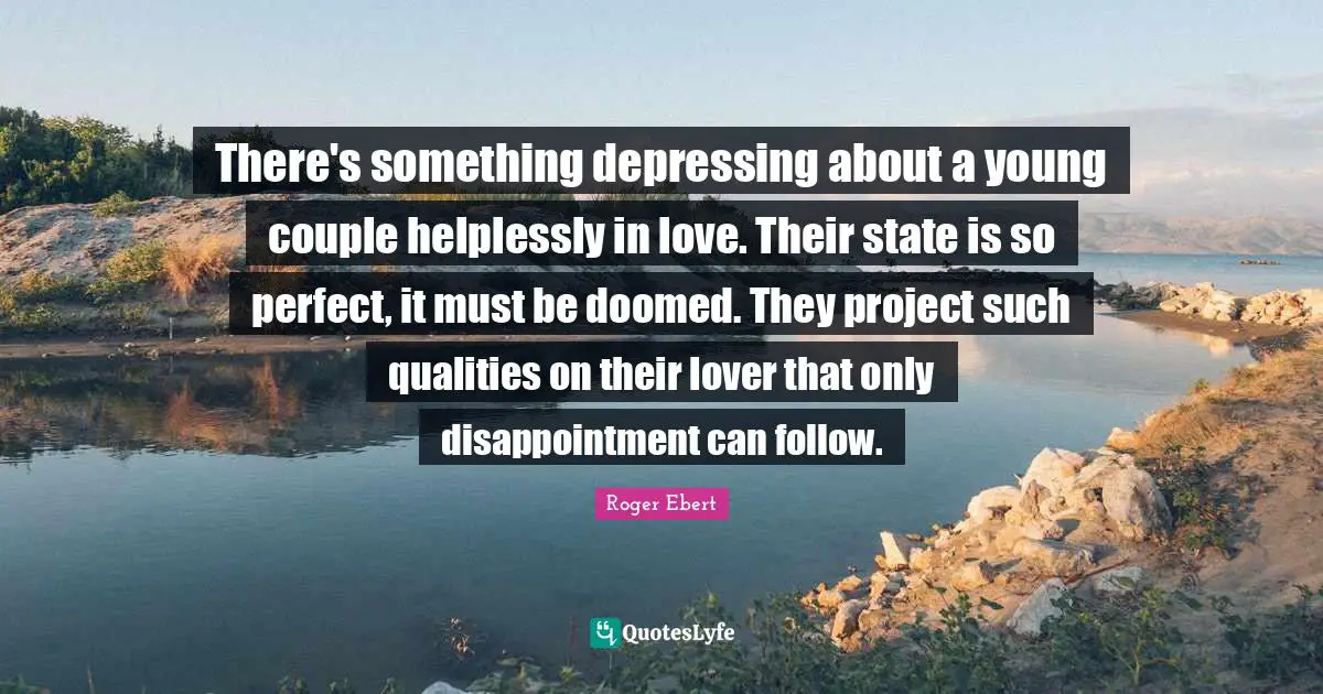 There's something depressing about a young couple helplessly in love. Their state is so perfect, it must be doomed. They project such qualities on their lover that only disappointment can follow.