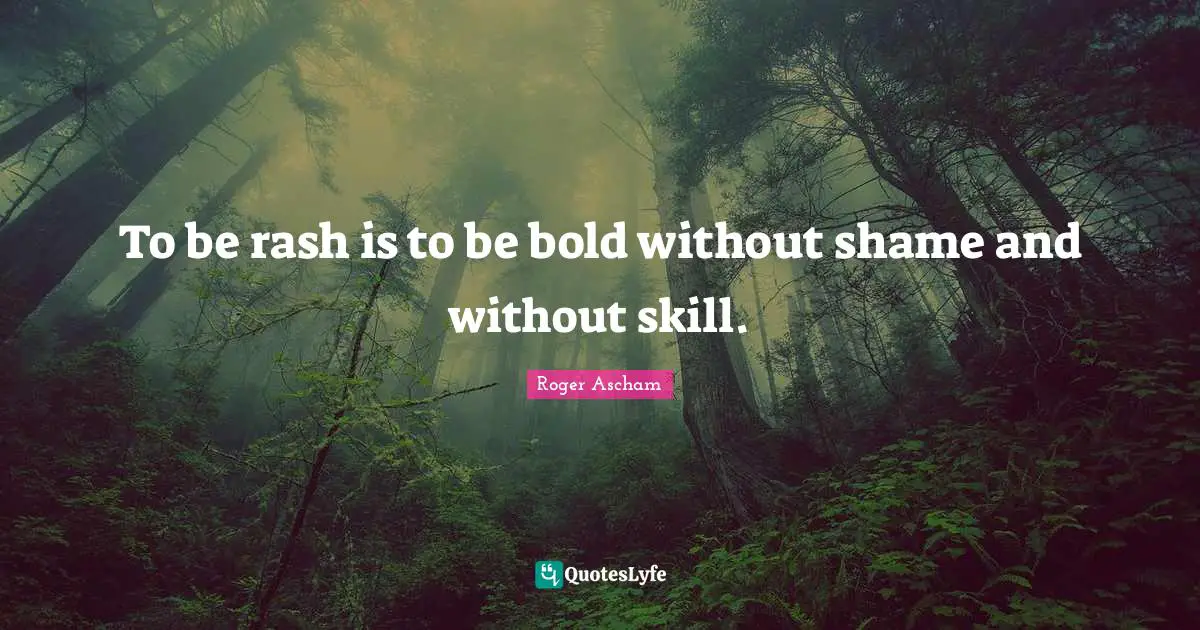 To be rash is to be bold without shame and without skill.