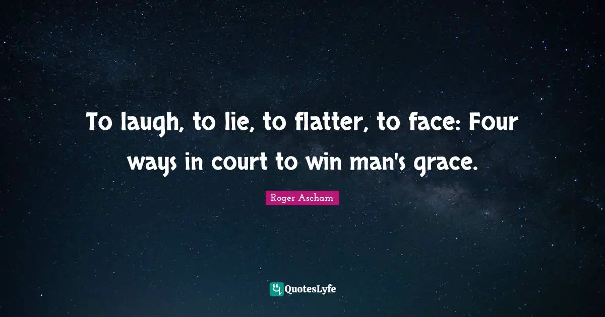 To laugh, to lie, to flatter, to face: Four ways in court to win man's grace.