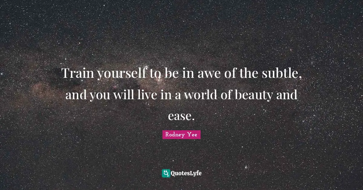 Train yourself to be in awe of the subtle, and you will live in a world of beauty and ease.
