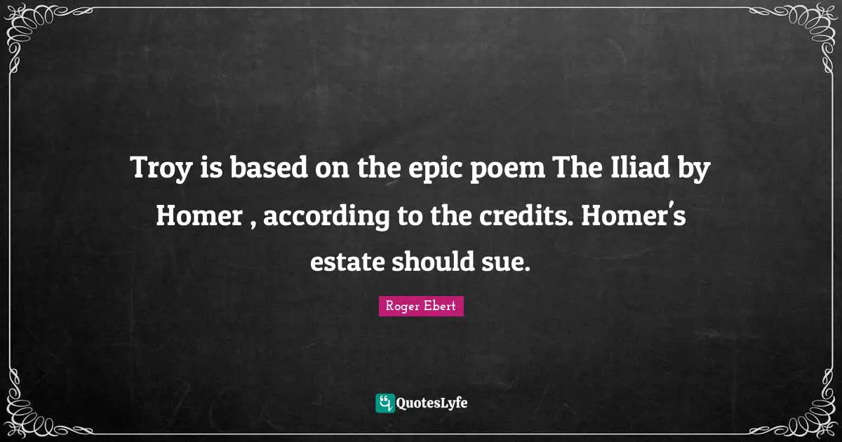 Troy is based on the epic poem The Iliad by Homer , according to the credits. Homer's estate should sue.