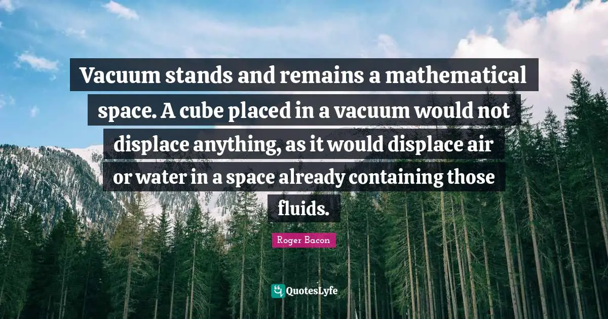 Containing Quotes: "Vacuum stands and remains a mathematical space. A cube placed in a vacuum would not displace anything, as it would displace air or water in a space already containing those fluids."