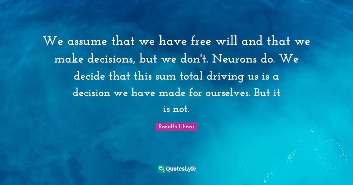 We assume that we have free will and that we make decisions, but we don't. Neurons do. We decide that this sum total driving us is a decision we have made for ourselves. But it is not.
