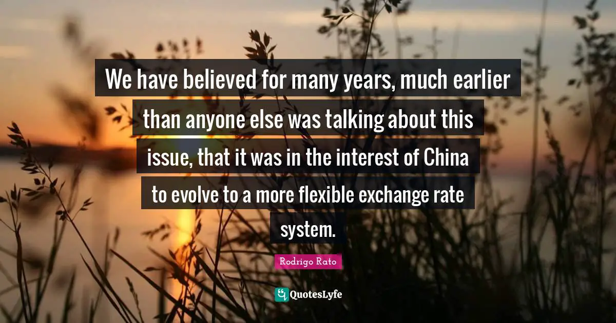 We have believed for many years, much earlier than anyone else was talking about this issue, that it was in the interest of China to evolve to a more flexible exchange rate system.