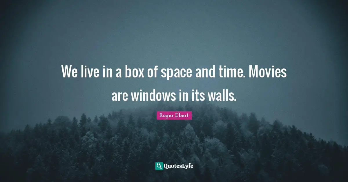 We live in a box of space and time. Movies are windows in its walls.