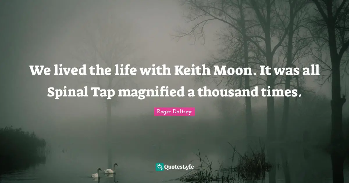 We lived the life with Keith Moon. It was all Spinal Tap magnified a thousand times.
