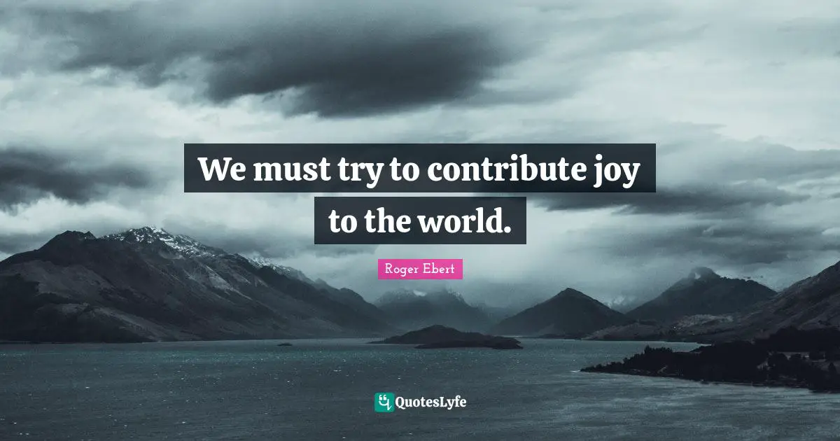 We must try to contribute joy to the world.