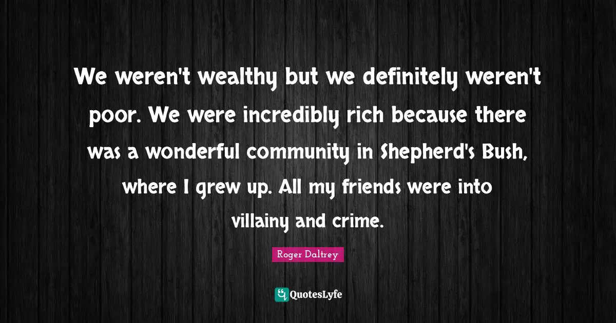 We weren't wealthy but we definitely weren't poor. We were incredibly rich because there was a wonderful community in Shepherd's Bush, where I grew up. All my friends were into villainy and crime.