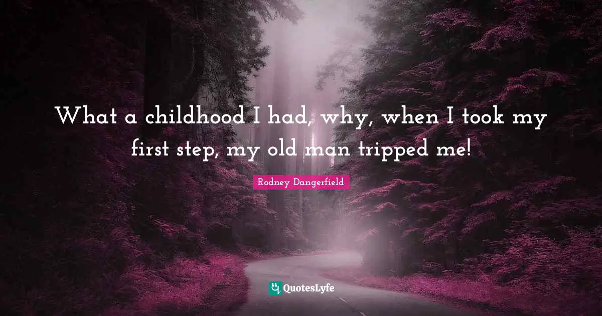 What a childhood I had, why, when I took my first step, my old man tripped me!