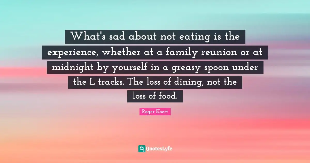 What's sad about not eating is the experience, whether at a family reunion or at midnight by yourself in a greasy spoon under the L tracks. The loss of dining, not the loss of food.