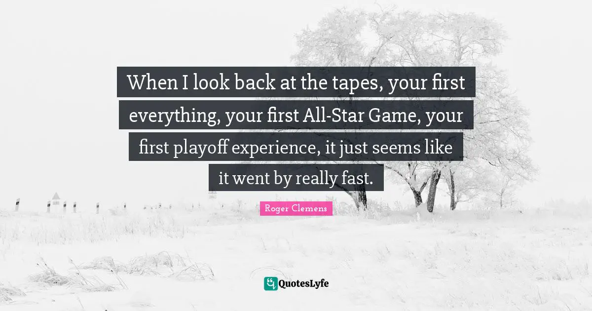 When I look back at the tapes, your first everything, your first All-Star Game, your first playoff experience, it just seems like it went by really fast.