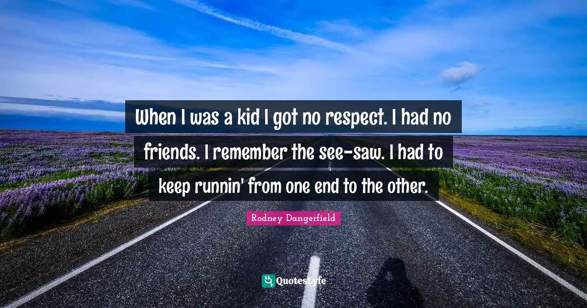 Rodney Dangerfield Quotes: When I was a kid I got no respect. I had no friends. I remember the see-saw. I had to keep runnin' from one end to the other.