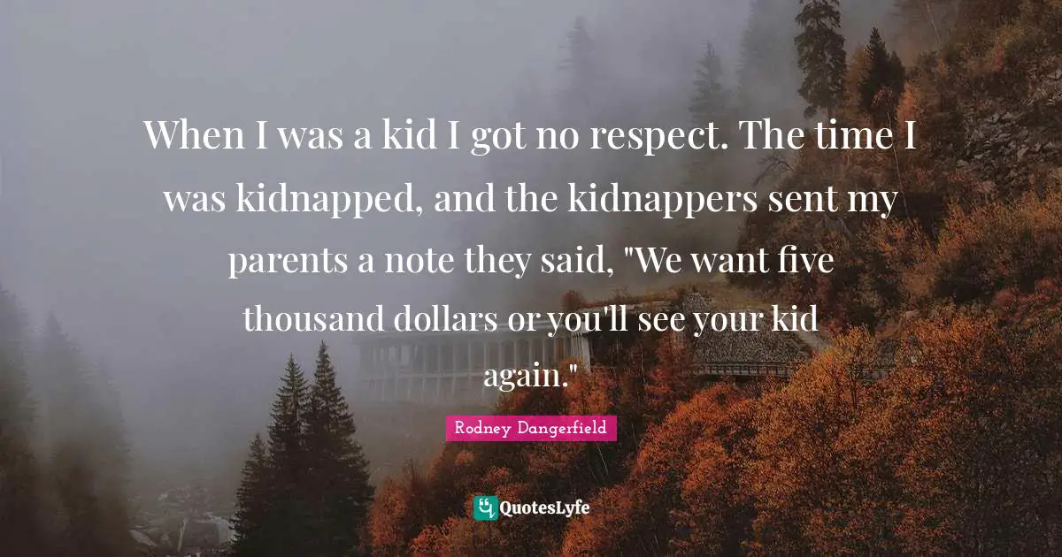 When I was a kid I got no respect. The time I was kidnapped, and the kidnappers sent my parents a note they said, "We want five thousand dollars or you'll see your kid again."