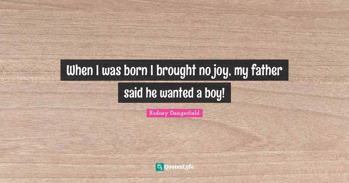 When I was born I brought no joy, my father said he wanted a boy!