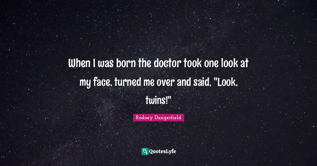 When I was born the doctor took one look at my face, turned me over and said, "Look, twins!"