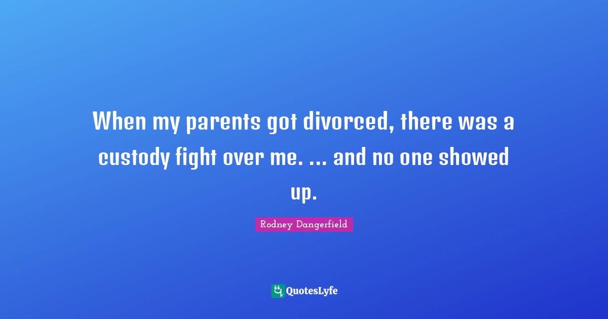 When my parents got divorced, there was a custody fight over me. ... and no one showed up.