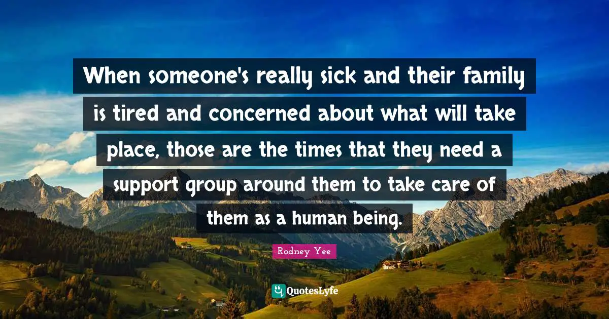 When someone's really sick and their family is tired and concerned about what will take place, those are the times that they need a support group around them to take care of them as a human being.