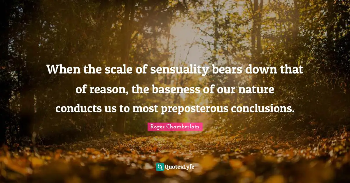 Baseness Quotes: "When the scale of sensuality bears down that of reason, the baseness of our nature conducts us to most preposterous conclusions."
