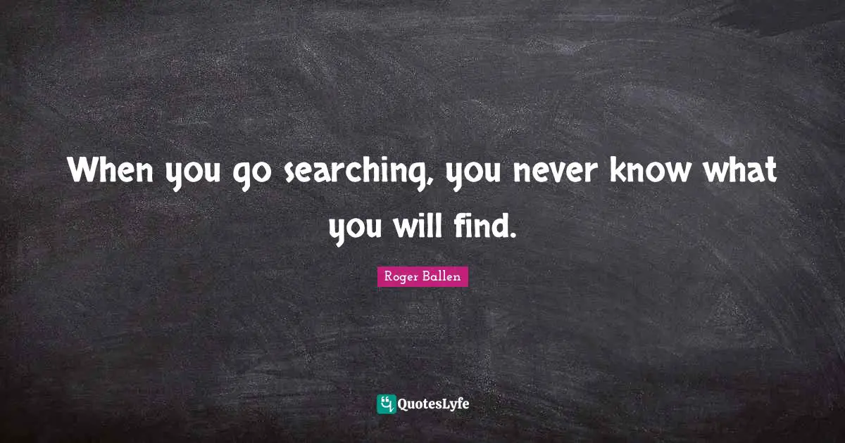 When you go searching, you never know what you will find.