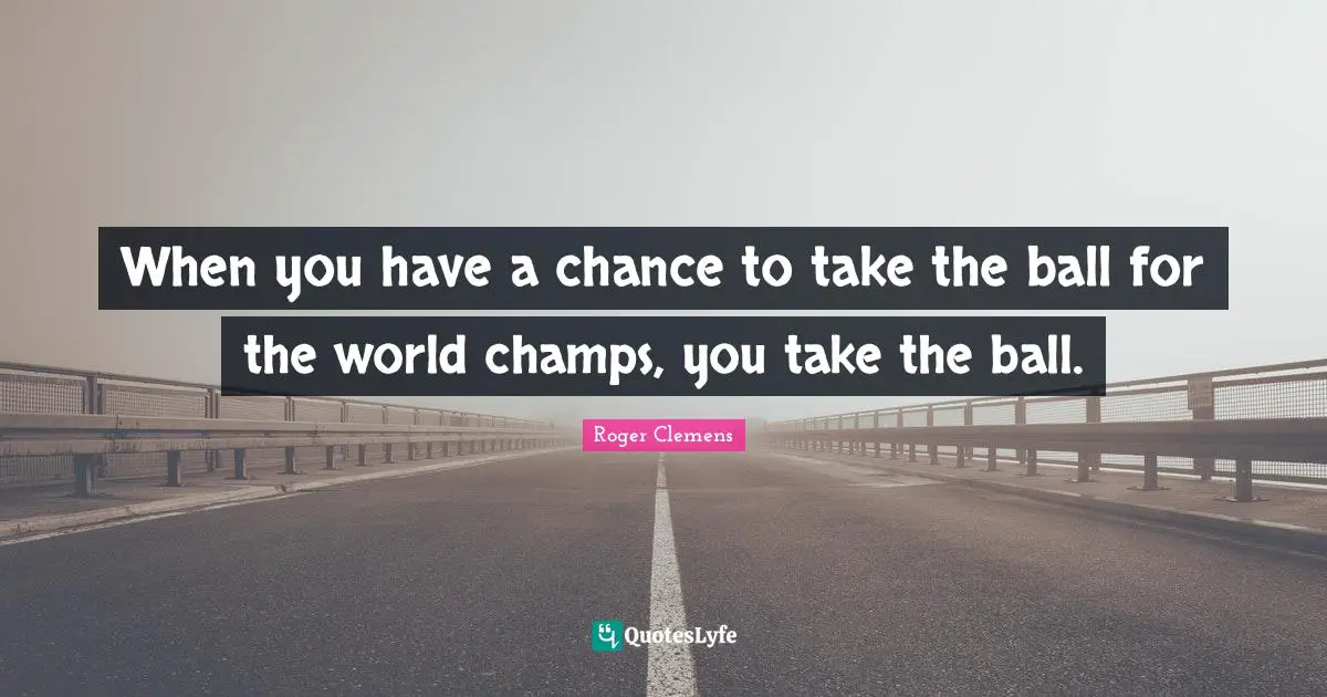 When you have a chance to take the ball for the world champs, you take the ball.