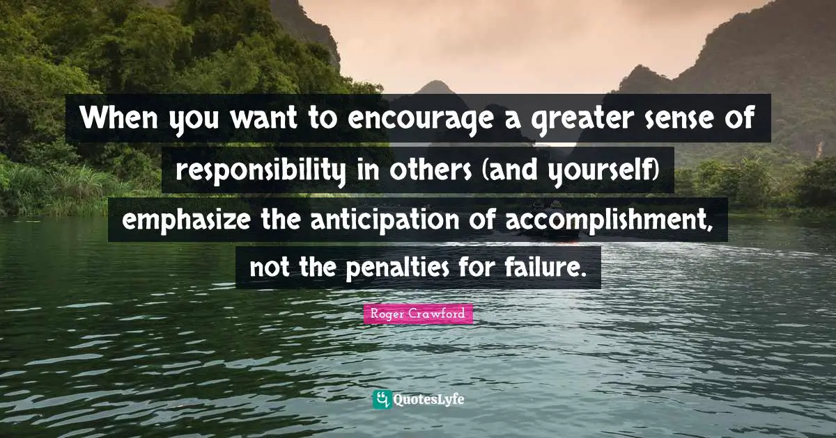 Penalties Quotes: "When you want to encourage a greater sense of responsibility in others (and yourself) emphasize the anticipation of accomplishment, not the penalties for failure."