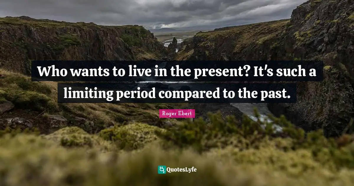 Roger Ebert Quotes: "Who wants to live in the present? It's such a limiting period compared to the past."