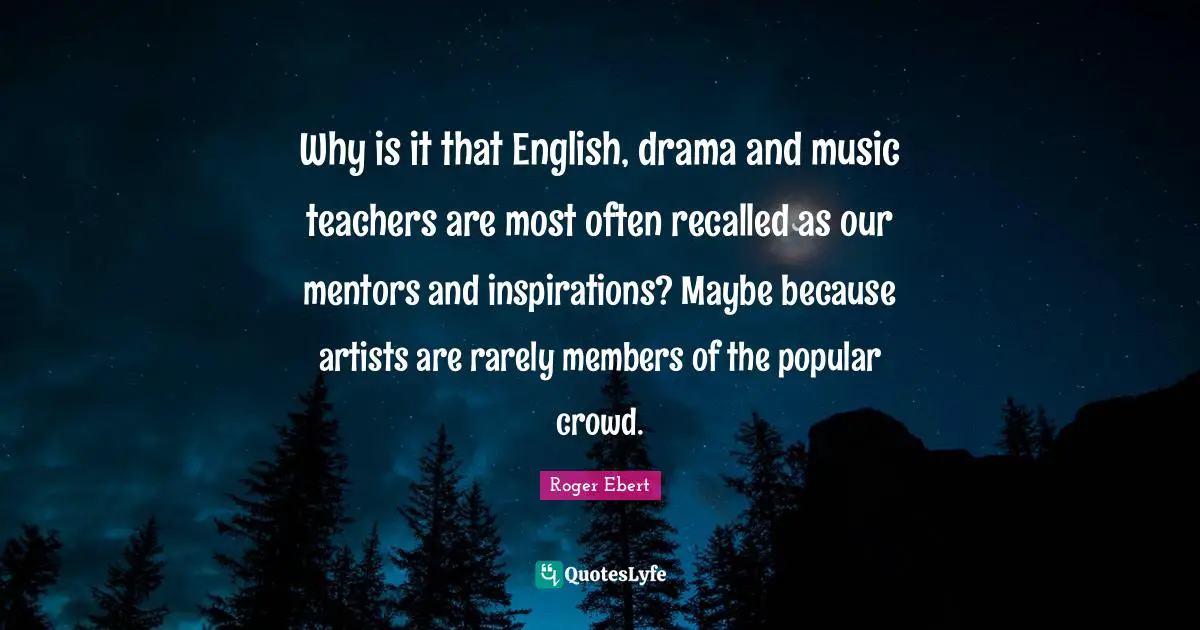 Why is it that English, drama and music teachers are most often recalled as our mentors and inspirations? Maybe because artists are rarely members of the popular crowd.