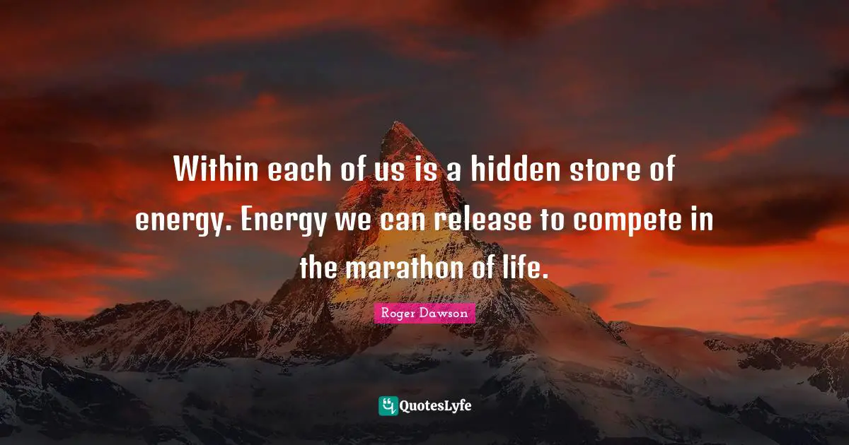 Marathon Quotes: "Within each of us is a hidden store of energy. Energy we can release to compete in the marathon of life."