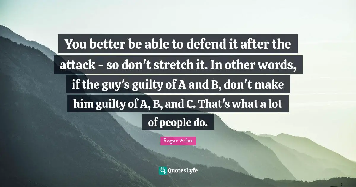 You better be able to defend it after the attack - so don't stretch it. In other words, if the guy's guilty of A and B, don't make him guilty of A, B, and C. That's what a lot of people do.