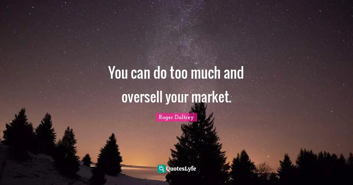 You can do too much and oversell your market.