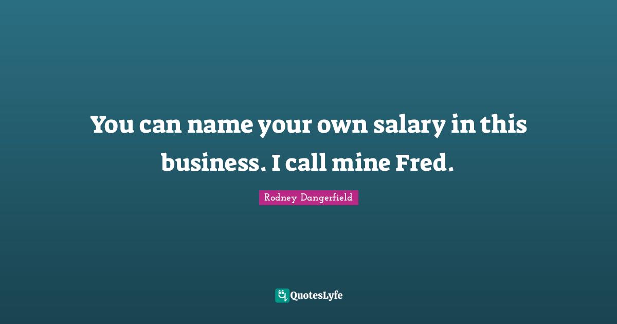You can name your own salary in this business. I call mine Fred.