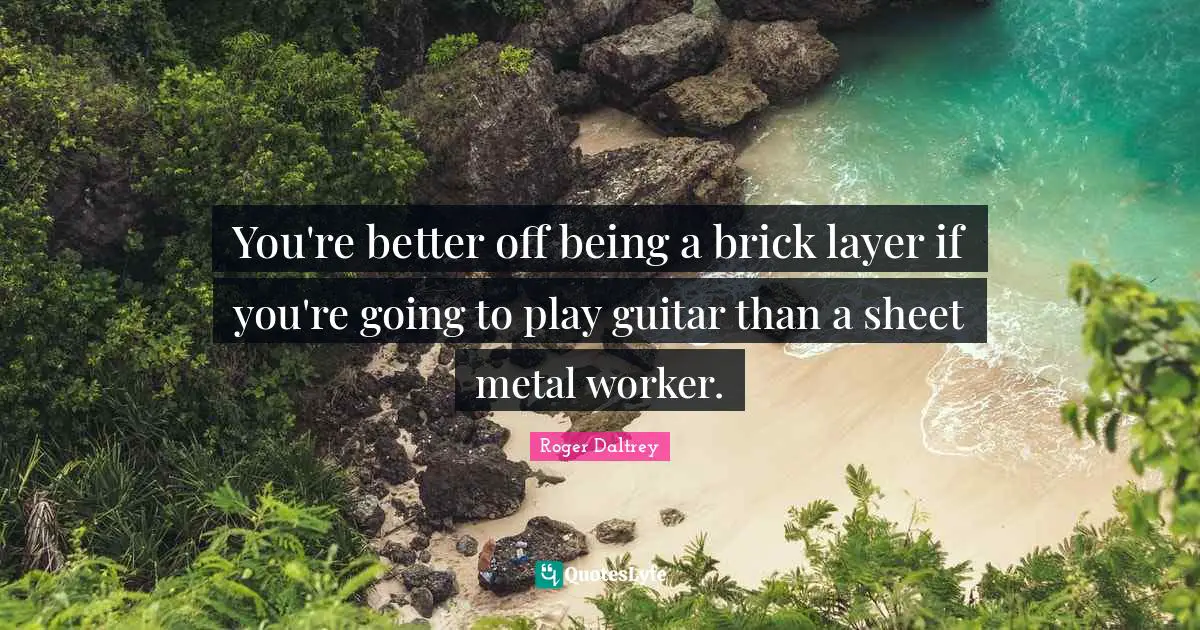 Layers Quotes: "You're better off being a brick layer if you're going to play guitar than a sheet metal worker."