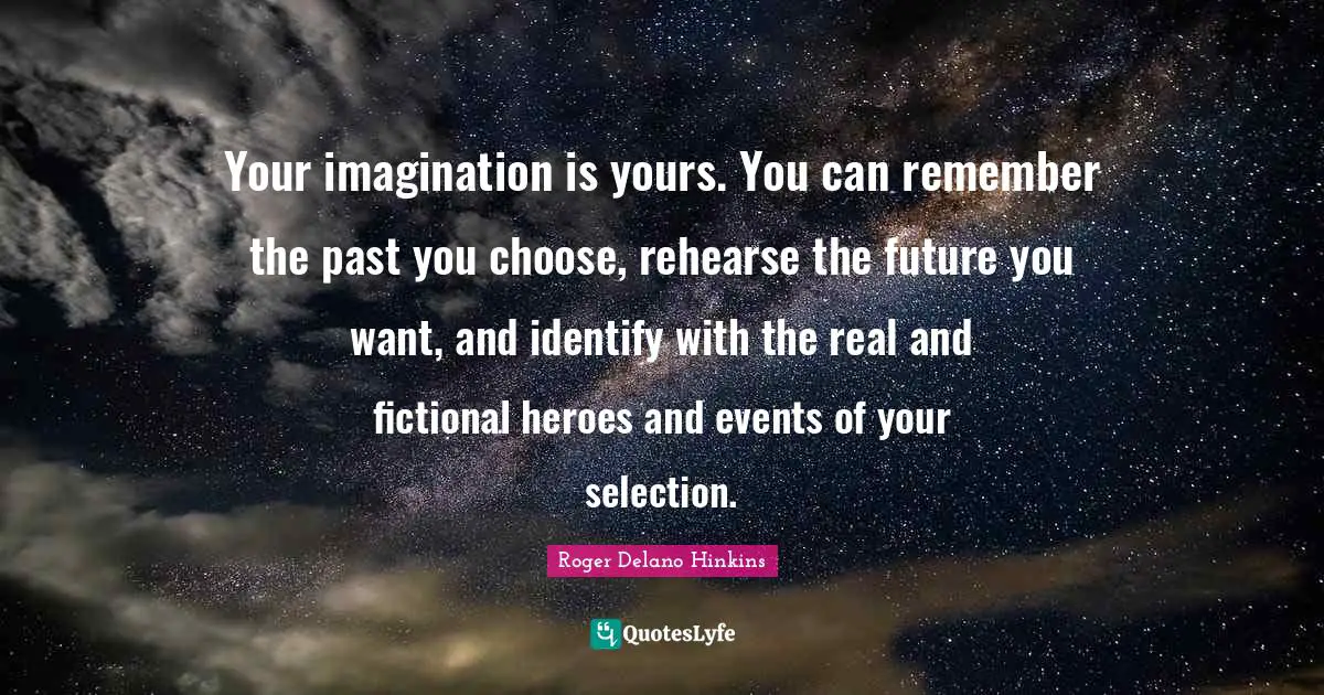 Your imagination is yours. You can remember the past you choose, rehearse the future you want, and identify with the real and fictional heroes and events of your selection.