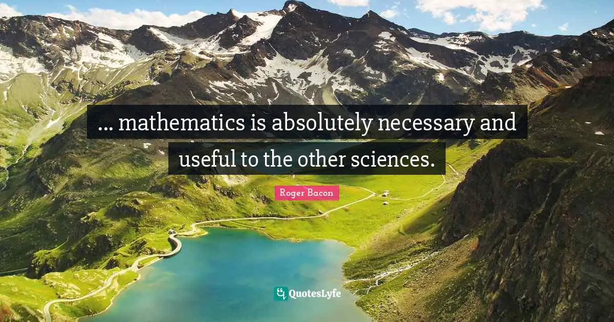 ... mathematics is absolutely necessary and useful to the other sciences.