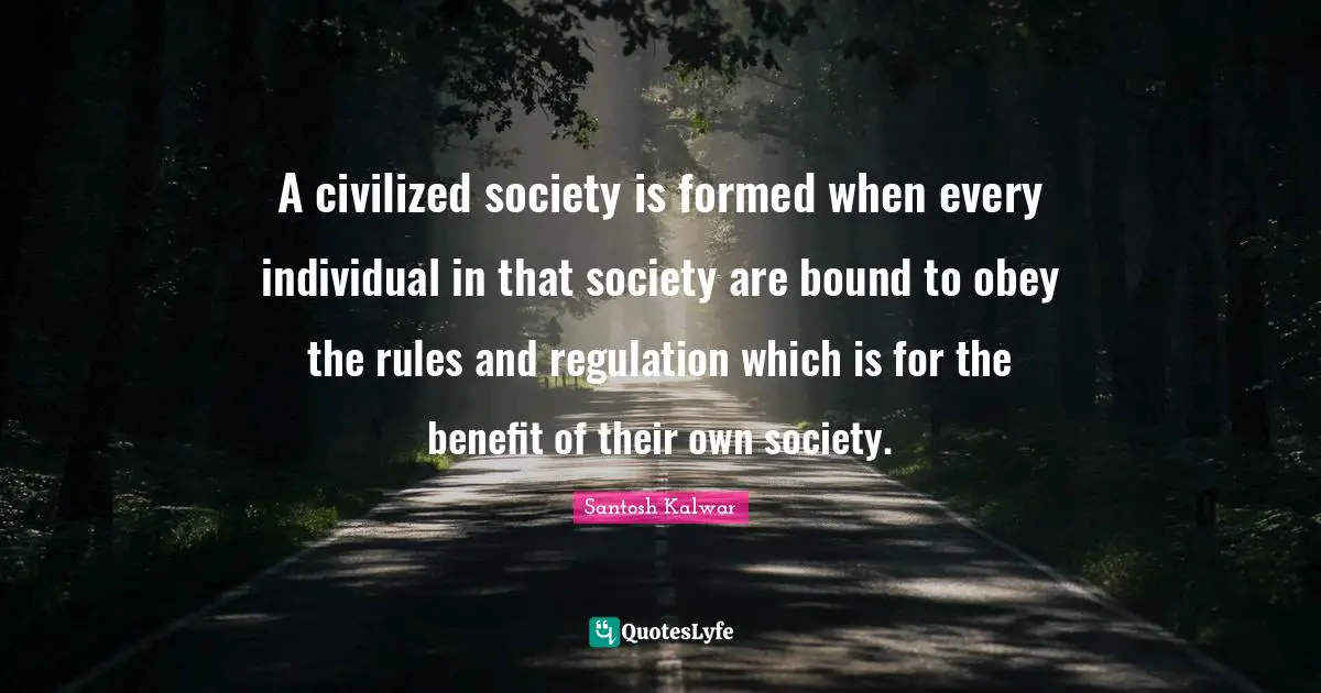 A civilized society is formed when every individual in that society are bound to obey the rules and regulation which is for the benefit of their own society.
