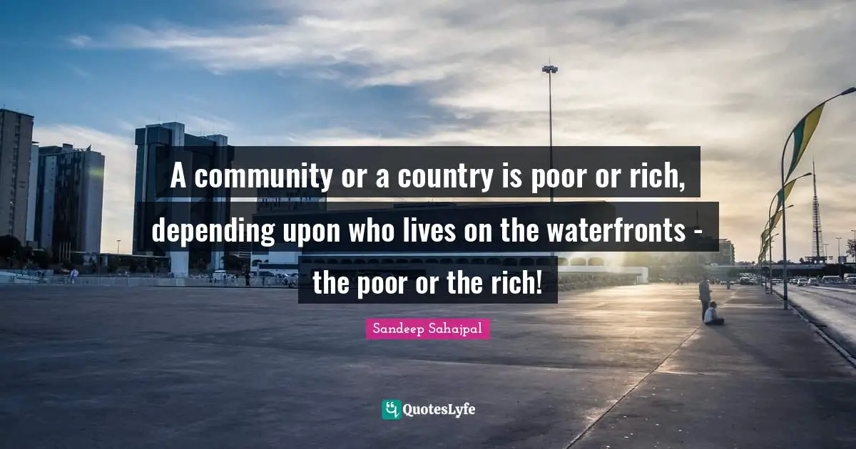 A community or a country is poor or rich, depending upon who lives on the waterfronts - the poor or the rich!